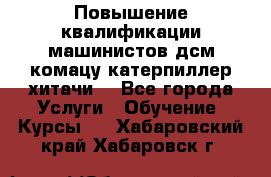 Повышение квалификации машинистов дсм комацу,катерпиллер,хитачи. - Все города Услуги » Обучение. Курсы   . Хабаровский край,Хабаровск г.